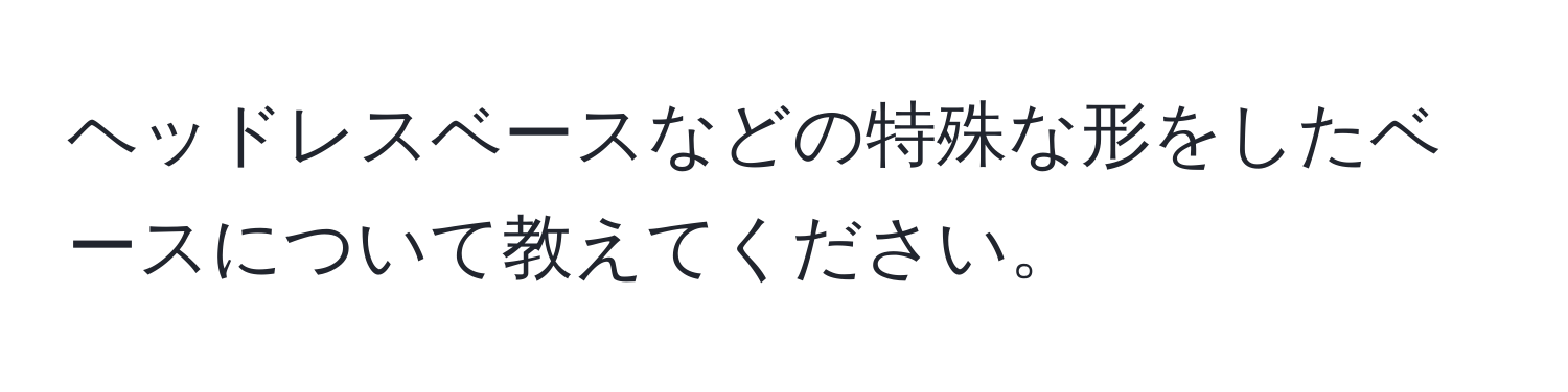 ヘッドレスベースなどの特殊な形をしたベースについて教えてください。