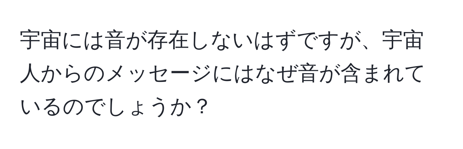 宇宙には音が存在しないはずですが、宇宙人からのメッセージにはなぜ音が含まれているのでしょうか？