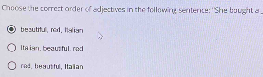 Choose the correct order of adjectives in the following sentence: "She bought a_
beautiful, red, Italian
Italian, beautiful, red
red, beautiful, Italian