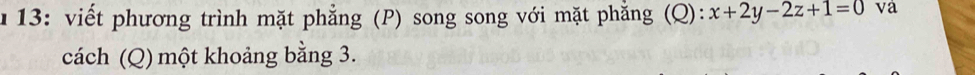 13: viết phương trình mặt phẳng (P) song song với mặt phẳng (Q): x+2y-2z+1=0 va 
cách (Q) một khoảng bằng 3.