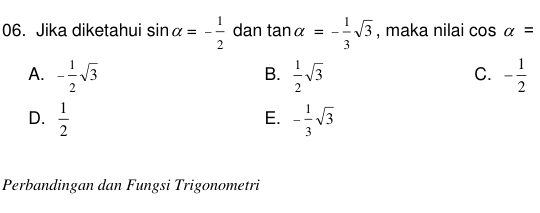 Jika diketahui sin alpha =- 1/2  dan tan alpha =- 1/3 sqrt(3) , maka nilai cos alpha =
A. - 1/2 sqrt(3)  1/2 sqrt(3) - 1/2 
B.
C.
D.  1/2  - 1/3 sqrt(3)
E.
Perbandingan dan Fungsi Trigonometri