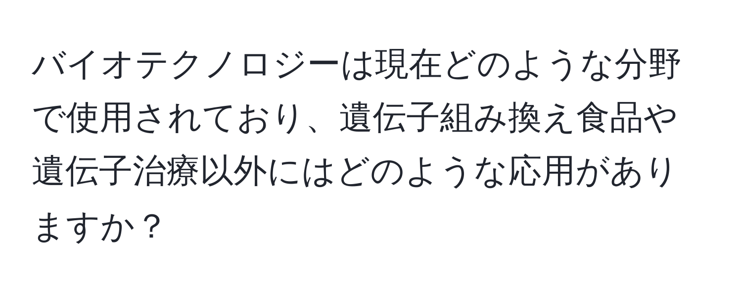 バイオテクノロジーは現在どのような分野で使用されており、遺伝子組み換え食品や遺伝子治療以外にはどのような応用がありますか？