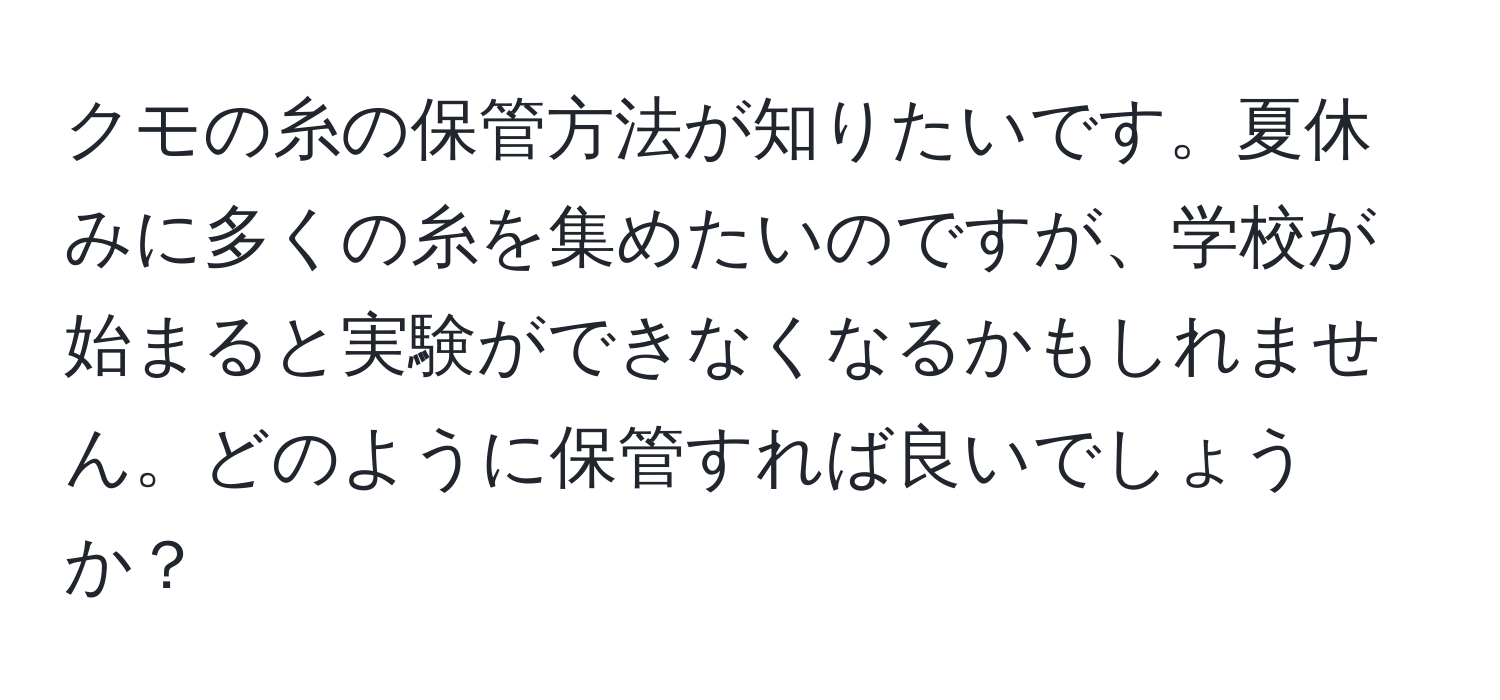 クモの糸の保管方法が知りたいです。夏休みに多くの糸を集めたいのですが、学校が始まると実験ができなくなるかもしれません。どのように保管すれば良いでしょうか？