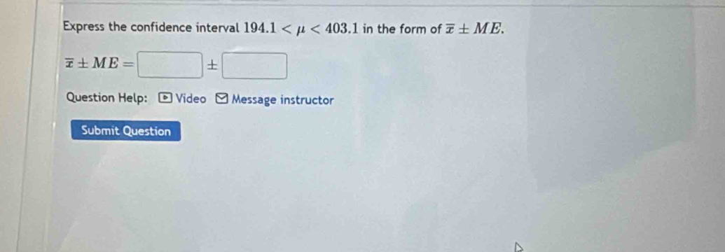 Express the confidence interval 194.1 <403.1 in the form of overline x± ME.
overline x± ME=□ ± □
Question Help: - Video - Message instructor 
Submit Question