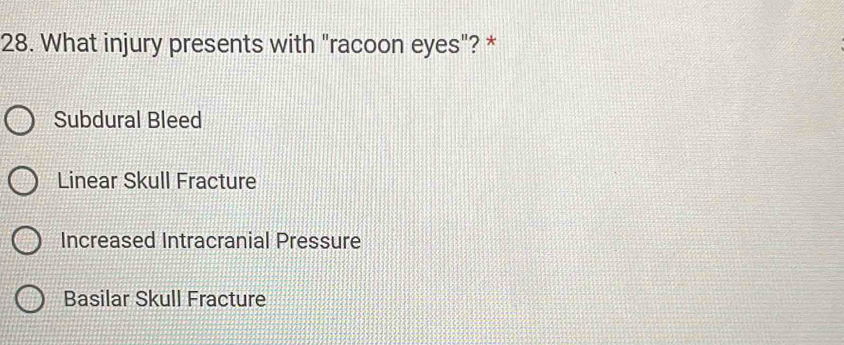 What injury presents with "racoon eyes"? *
Subdural Bleed
Linear Skull Fracture
Increased Intracranial Pressure
Basilar Skull Fracture