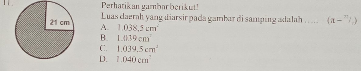 Perhatikan gambar berikut!
Luas daerah yang diarsir pada gambar di samping adalah …. (π =^22/_7)
A. 1.038,5cm^2
B. 1.039cm^2
C. 1.039,5cm^2
D. 1.040cm^2