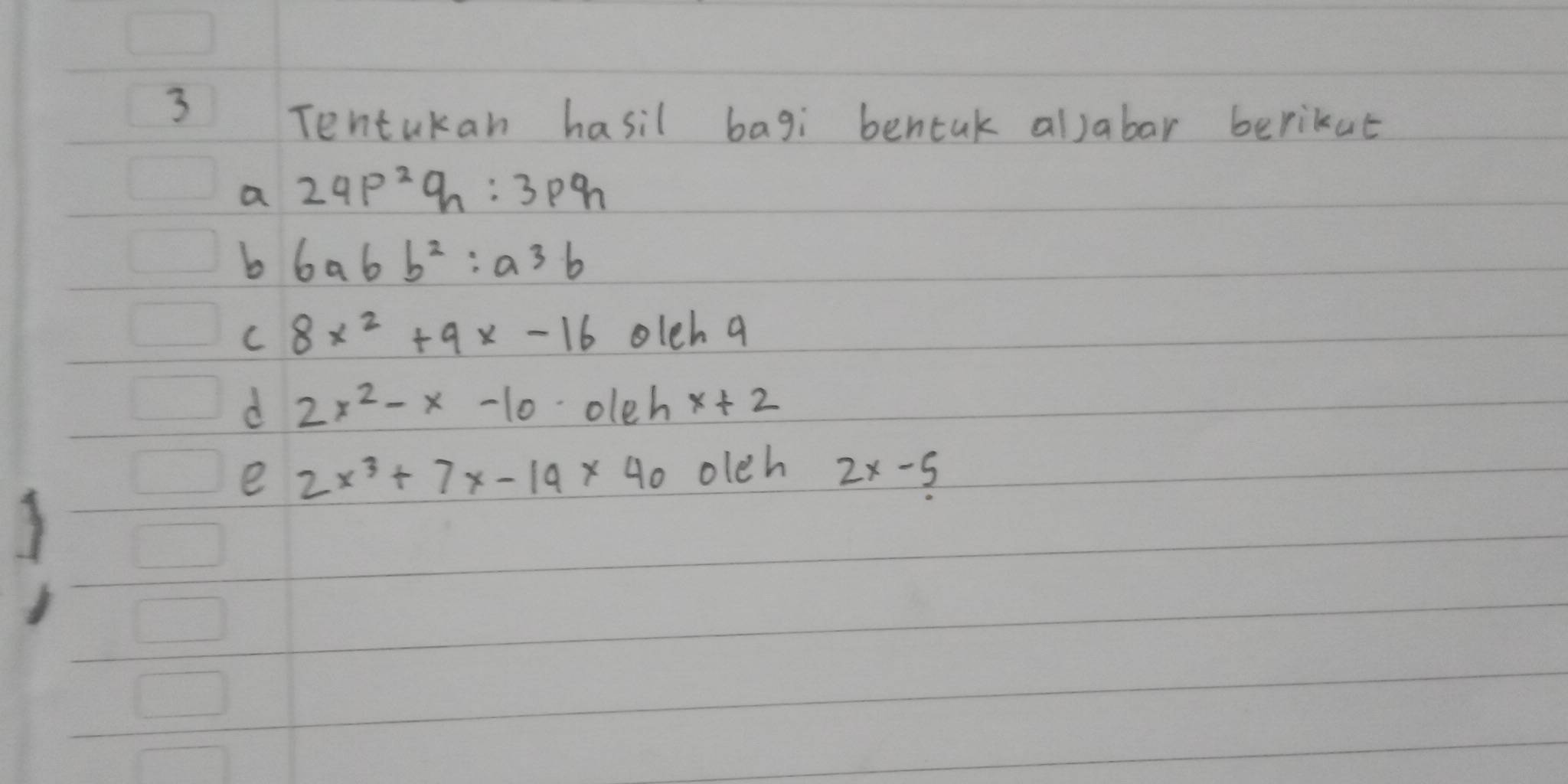 Tentukan hasil bagi bentuk allabar berikut 
a 24p^2q_n:3pq_n
b 6a6b^2:a^3b
C 8x^2+9x-16 olch a 
d 2x^2-x-10 oleh x+2
e 2x^3+7x-19* 40 olch 2x-5
a