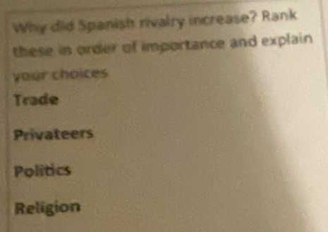 Why did Spanish rivalry increase? Rank
these in order of importance and explain
your choices
Trade
Privateers
Politics
Religion