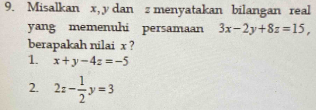 Misalkan x, y dan z menyatakan bilangan real
yang memenuhi persamaan 3x-2y+8z=15, 
berapakah nilai x ?
1. x+y-4z=-5
2. 2z- 1/2 y=3