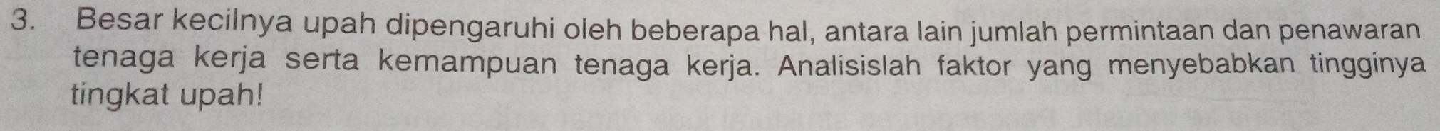 Besar kecilnya upah dipengaruhi oleh beberapa hal, antara lain jumlah permintaan dan penawaran 
tenaga kerja serta kemampuan tenaga kerja. Analisislah faktor yang menyebabkan tingginya 
tingkat upah!