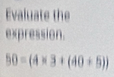 Evaluate the 
expression.
50=(4* 3+(40+5))