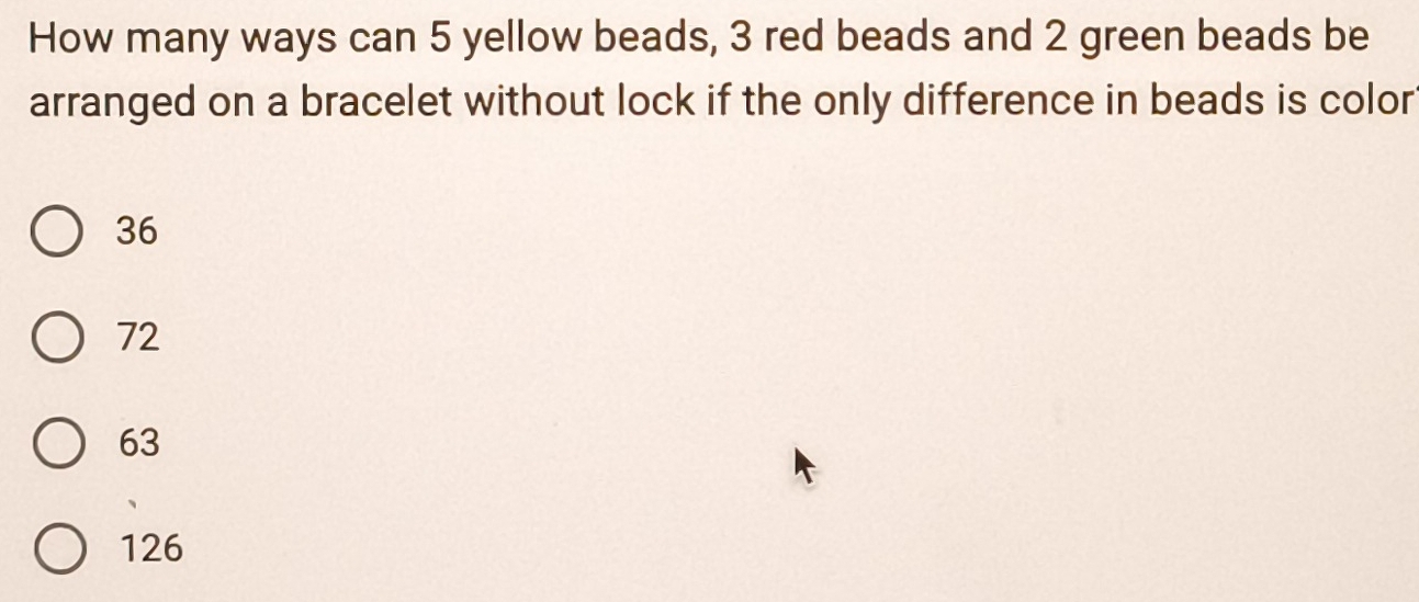 How many ways can 5 yellow beads, 3 red beads and 2 green beads be
arranged on a bracelet without lock if the only difference in beads is color
36
72
63
126