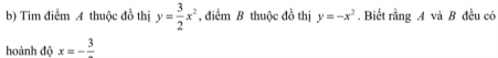 Tim điểm A thuộc đồ thị y= 3/2 x^2 , điểm B thuộc đồ thị y=-x^2. Biết rằng A và B đều có 
hoành độ x=-frac 3