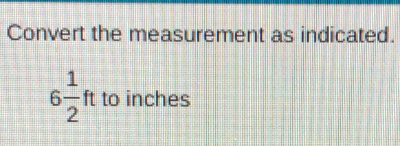 Convert the measurement as indicated.
6 1/2  ft to inches