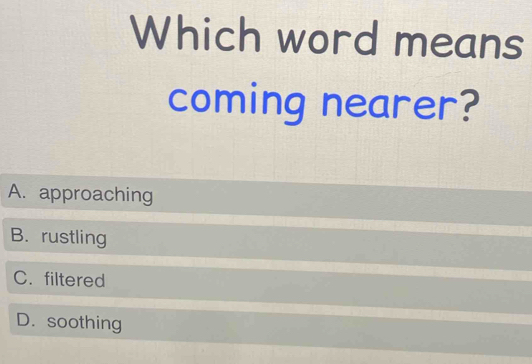 Which word means
coming nearer?
A. approaching
B. rustling
C. filtered
D. soothing