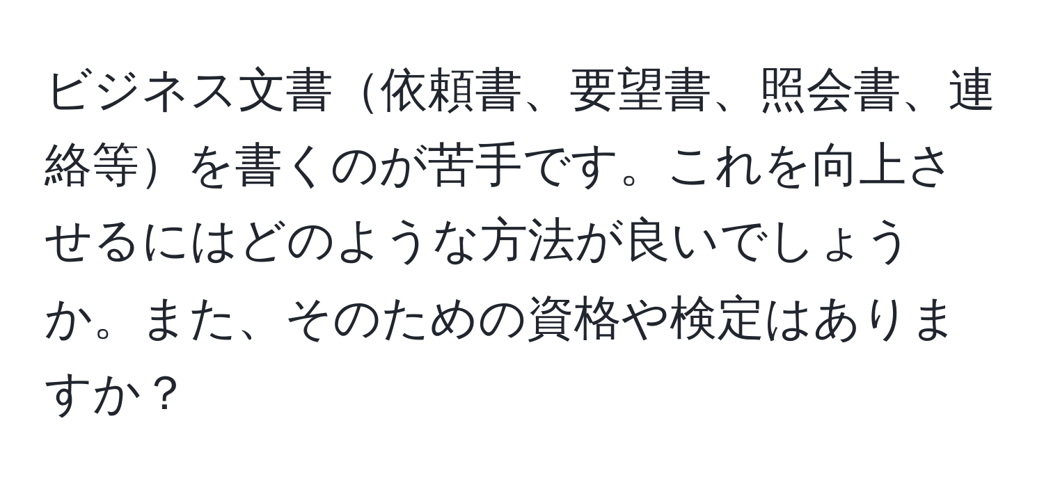 ビジネス文書依頼書、要望書、照会書、連絡等を書くのが苦手です。これを向上させるにはどのような方法が良いでしょうか。また、そのための資格や検定はありますか？