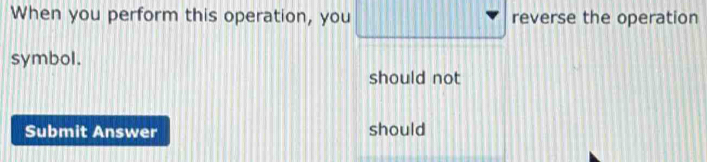 When you perform this operation, you reverse the operation 
symbol. 
should not 
Submit Answer should