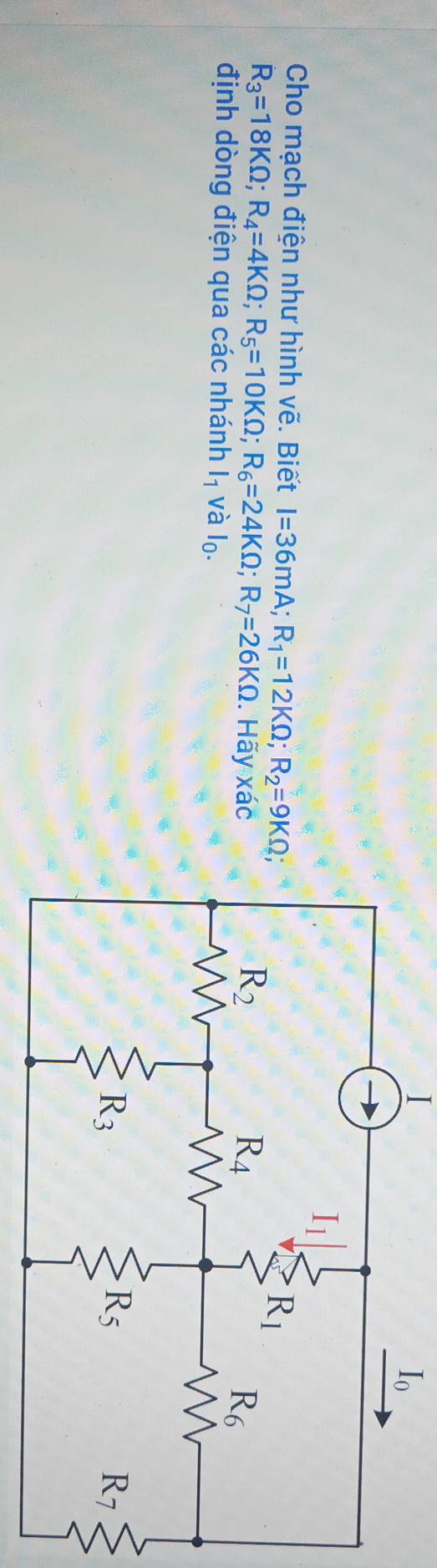 Cho mạch điện như hình vẽ. Biết I=36mA;R_1=12KOmega ;R_2=9KOmega ;
R_3=18KOmega ;R_4=4KOmega ;R_5=10KOmega R_6=24KOmega ;R_7=26KOmega. Hãy Xdot aC
định dòng điện qua các nhánh l_1 và I_0.