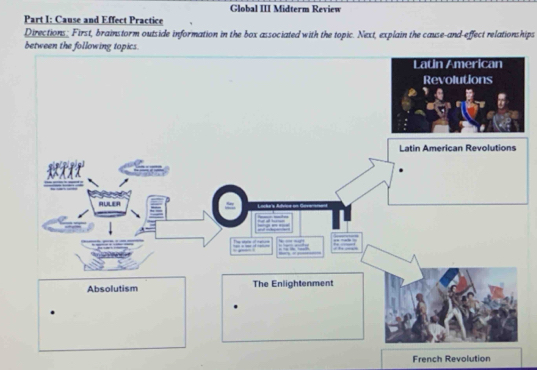 Global III Midterm Review 
Part I: Cause and Effect Practice 
Directions; First, brainstorm outside information in the box associated with the topic. Next, explain the cause-and-effect relationships 
betwee 
French Revolution