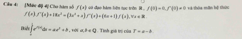 [Mức độ 4] Cho hàm số f(x) có đạo hàm liên tục trên R , f(0)=0, f'(0)!= 0 và thỏa mãn hệ thức
f(x). f'(x)+18x^2=(3x^2+x)f'(x)+(6x+1)f(x), forall x∈ R. 
Biết ∈tlimits _0^(1e^f(x))dx=a.e^2+b , với a;b∈ Q. Tính giá trị của T=a-b.