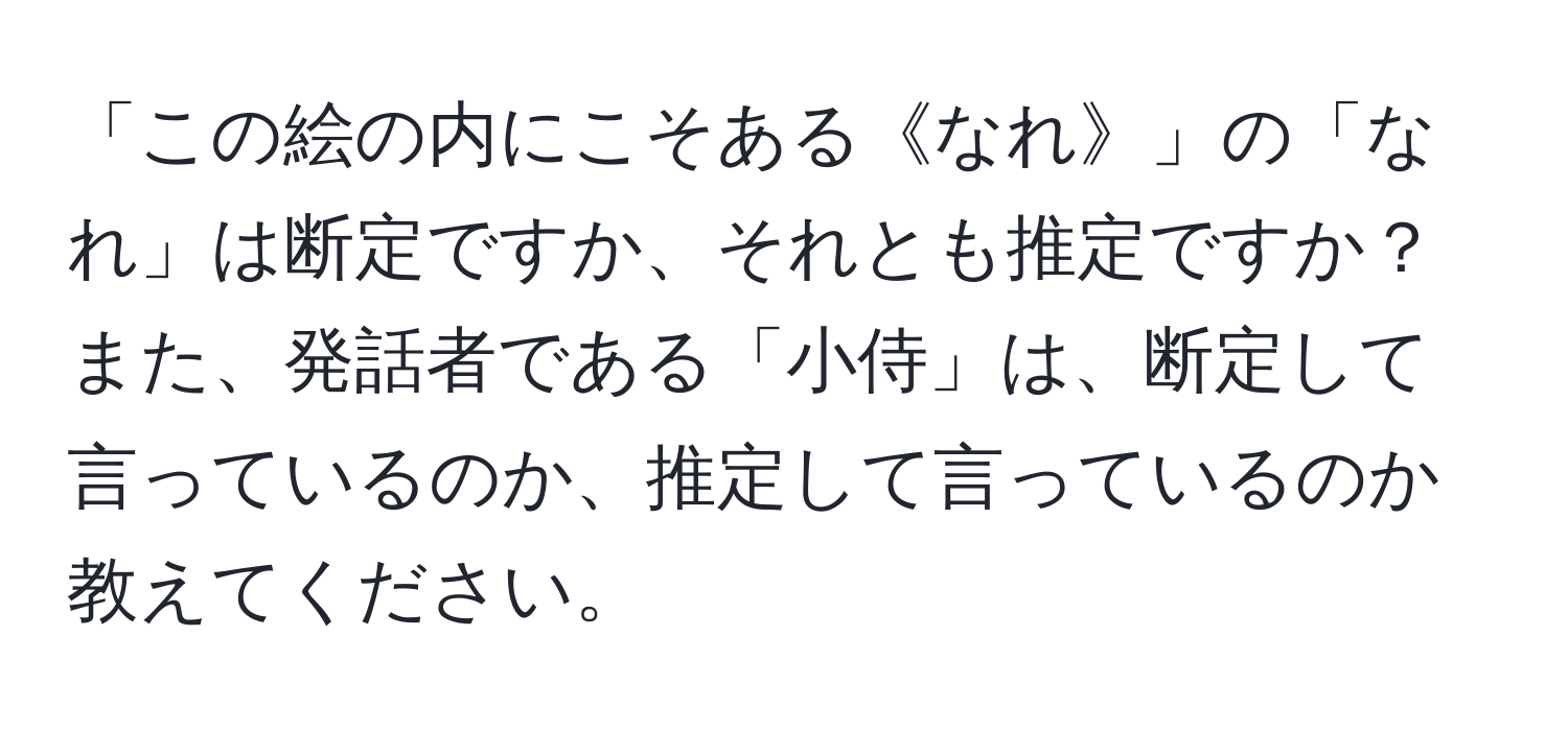 「この絵の内にこそある《なれ》」の「なれ」は断定ですか、それとも推定ですか？また、発話者である「小侍」は、断定して言っているのか、推定して言っているのか教えてください。