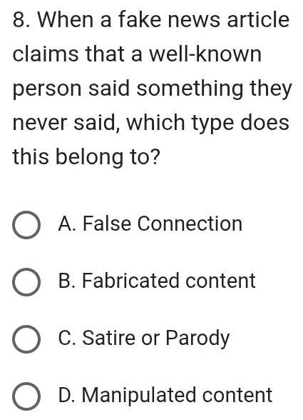 When a fake news article
claims that a well-known
person said something they
never said, which type does
this belong to?
A. False Connection
B. Fabricated content
C. Satire or Parody
D. Manipulated content