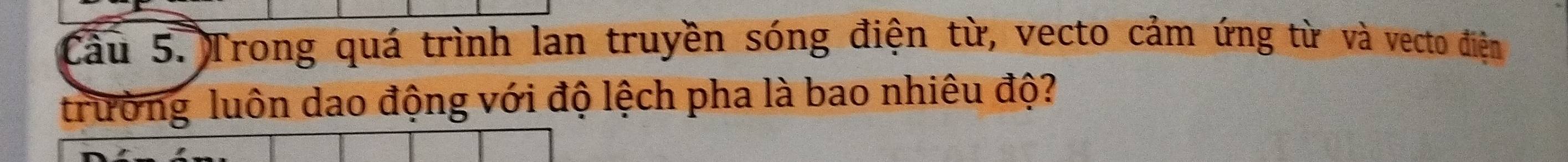 Cầu 5. Trong quá trình lan truyền sóng điện từ, vecto cảm ứng từ và vecto điện 
trường luôn dao động với độ lệch pha là bao nhiêu độ?