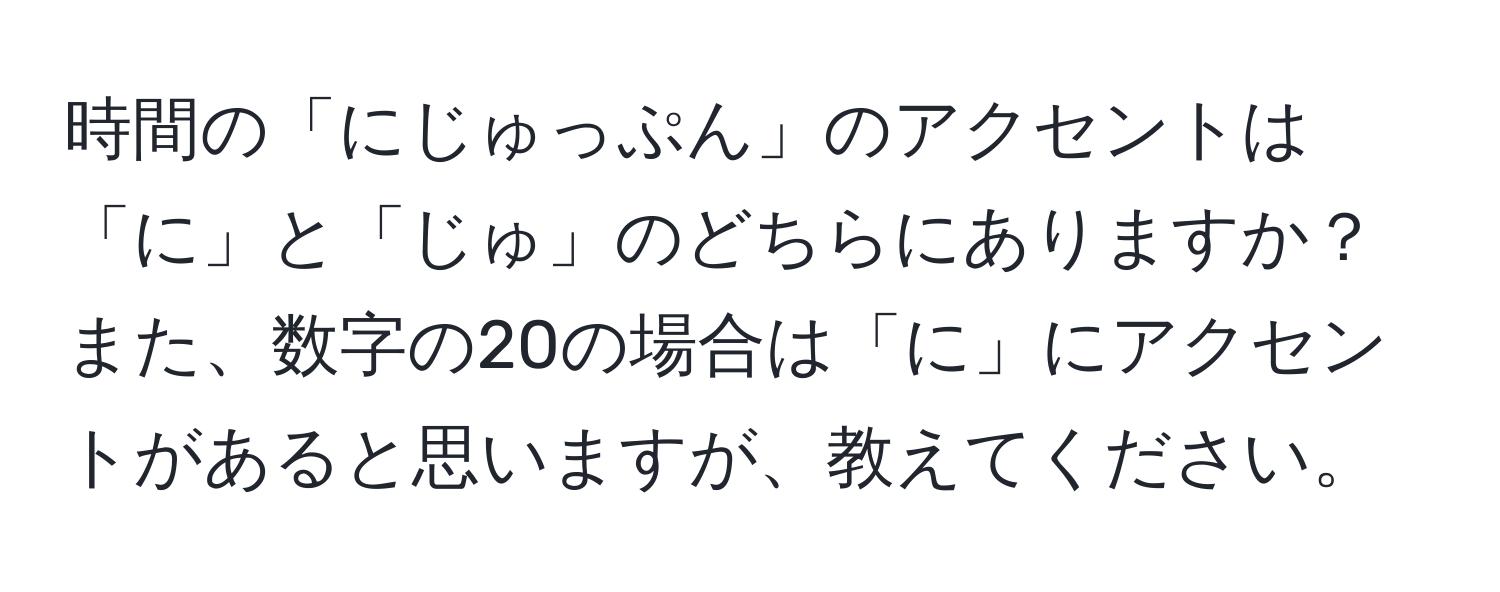 時間の「にじゅっぷん」のアクセントは「に」と「じゅ」のどちらにありますか？また、数字の20の場合は「に」にアクセントがあると思いますが、教えてください。