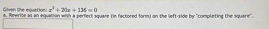 Given the equation: x^2+20x+136=0
a. Rewrite as an equation with a perfect square (in factored form) on the left-side by "completing the square".