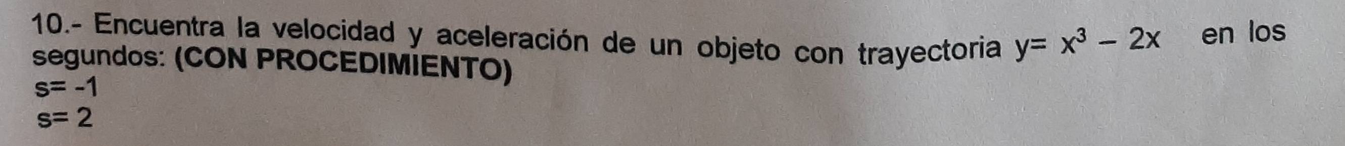 10.- Encuentra la velocidad y aceleración de un objeto con trayectoria y=x^3-2x en los 
segundos: (CON PROCEDIMIENTO)
s=-1
s=2