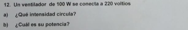 Un ventilador de 100 W se conecta a 220 voltios 
a) ¿Qué intensidad circula? 
b) ¿Cuál es su potencia?