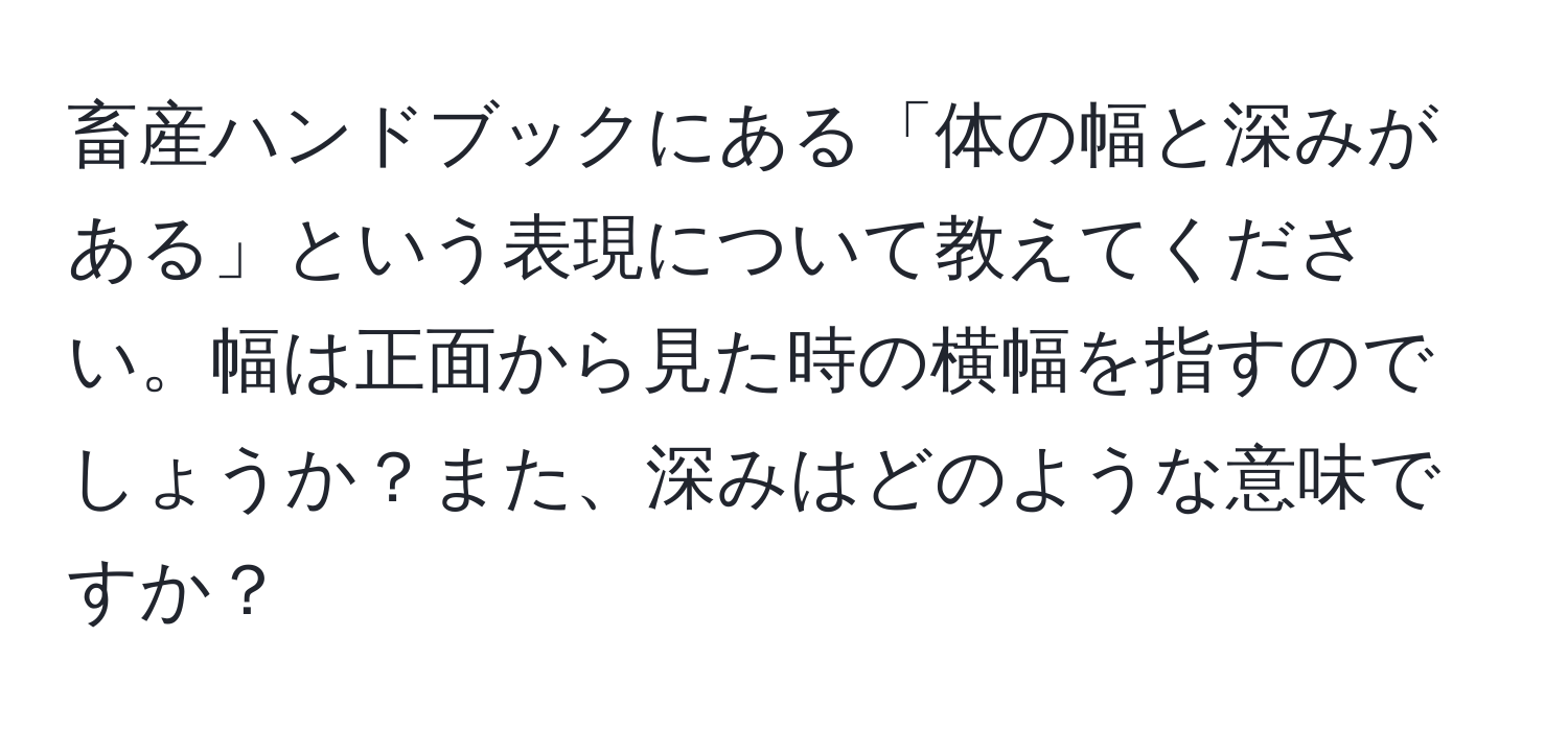 畜産ハンドブックにある「体の幅と深みがある」という表現について教えてください。幅は正面から見た時の横幅を指すのでしょうか？また、深みはどのような意味ですか？