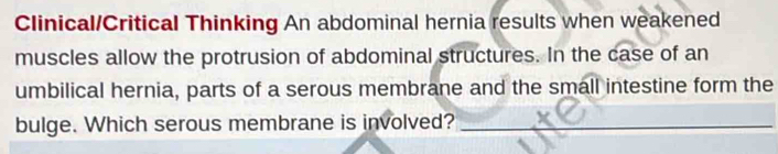 Clinical/Critical Thinking An abdominal hernia results when weakened 
muscles allow the protrusion of abdominal structures. In the case of an 
umbilical hernia, parts of a serous membrane and the small intestine form the 
bulge. Which serous membrane is involved?_