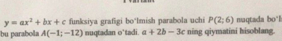 y=ax^2+bx+c funksiya grafigi bo‘lmish parabola uchi P(2;6) nuqtada bo*l 
bu parabola A(-1;-12) nuqtadan o‘tadi. a+2b-3c ning qiymatini hisoblang.