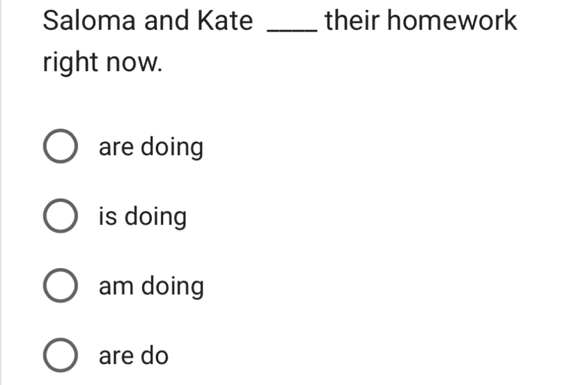 Saloma and Kate _their homework
right now.
are doing
is doing
am doing
are do