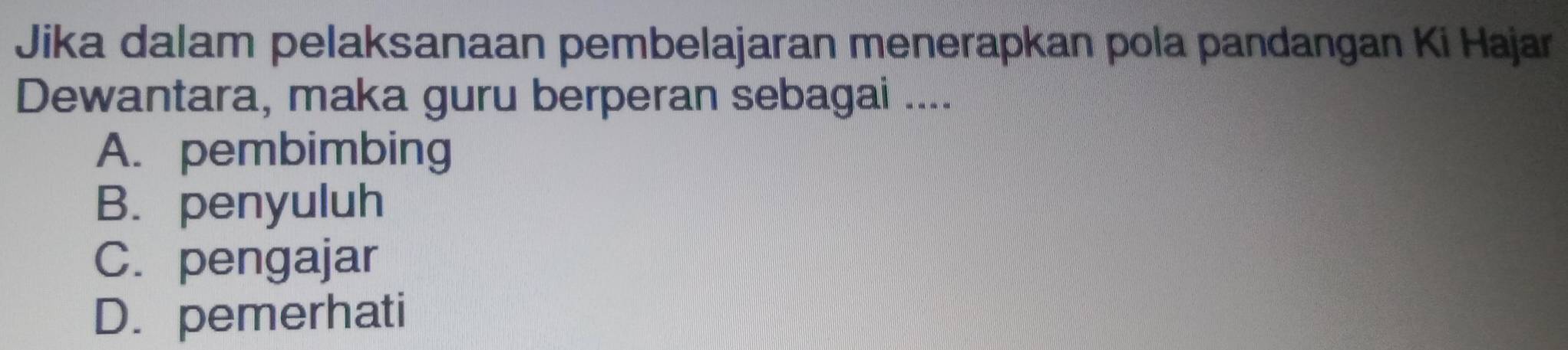 Jika dalam pelaksanaan pembelajaran menerapkan pola pandangan Ki Hajar
Dewantara, maka guru berperan sebagai ....
A. pembimbing
B. penyuluh
C. pengajar
D. pemerhati