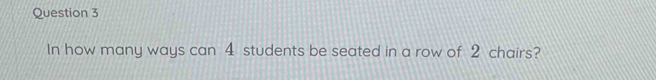 In how many ways can 4 students be seated in a row of 2 chairs?