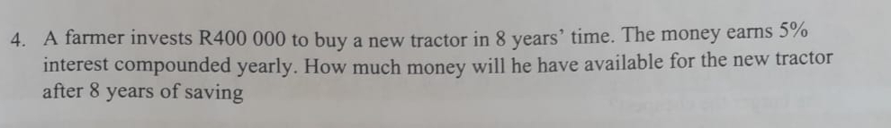 A farmer invests R400 000 to buy a new tractor in 8 years ’ time. The money earns 5%
interest compounded yearly. How much money will he have available for the new tractor 
after 8 years of saving