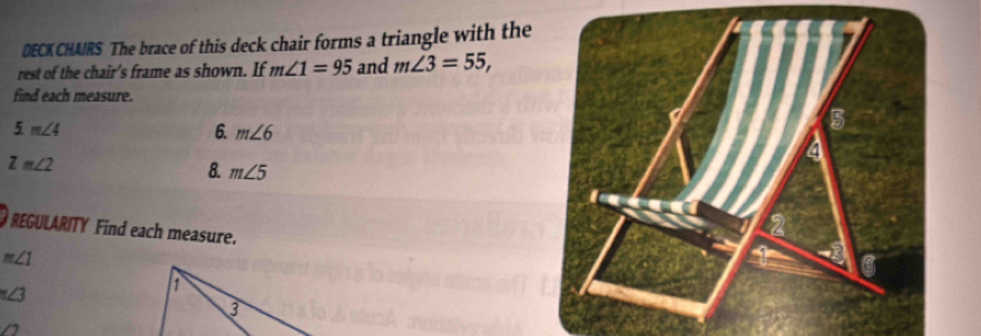 DECK CHAIRS The brace of this deck chair forms a triangle with the 
rest of the chair's frame as shown. If m∠ 1=95 and m∠ 3=55, 
find each measure.
5m∠ 4
6. m∠ 6
Zm∠ 2
8. m∠ 5
REGULARITY Find each measure.
m∠ 1
∠ 3