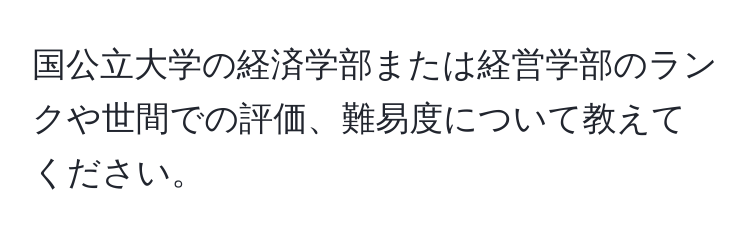 国公立大学の経済学部または経営学部のランクや世間での評価、難易度について教えてください。