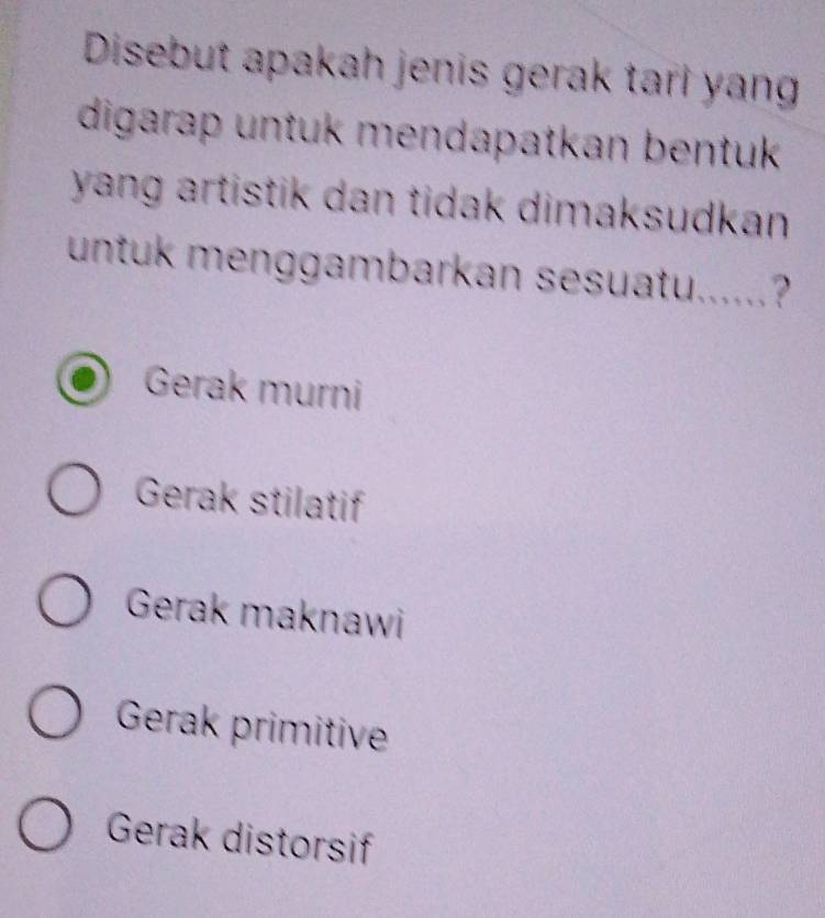 Disebut apakah jenis gerak tarl yang
digarap untuk mendapatkan bentuk 
yang artistik dan tidak dimaksudkan .
untuk menggambarkan sesuatu......?
Gerak murni
Gerak stilatif
Gerak maknawi
Gerak primitive
Gerak distorsif