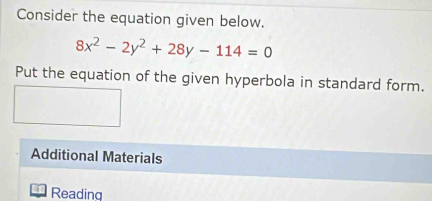 Consider the equation given below.
8x^2-2y^2+28y-114=0
Put the equation of the given hyperbola in standard form. 
Additional Materials 
Reading