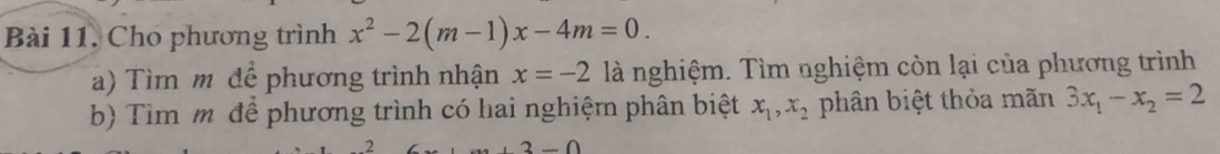 Cho phương trình x^2-2(m-1)x-4m=0. 
a) Tìm m để phương trình nhận x=-2 là nghiệm. Tìm nghiệm còn lại của phương trình 
b) Tìm m để phương trình có hai nghiệm phân biệt x_1, x_2 phân biệt thỏa mãn 3x_1-x_2=2.2
3-0