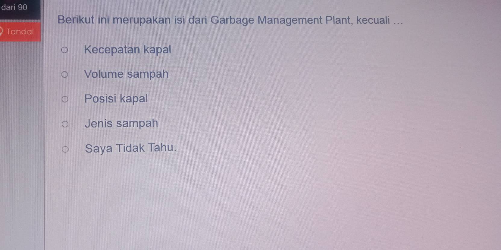 dari 90
Berikut ini merupakan isi dari Garbage Management Plant, kecuali ...
Tandai
Kecepatan kapal
Volume sampah
Posisi kapal
Jenis sampah
Saya Tidak Tahu.