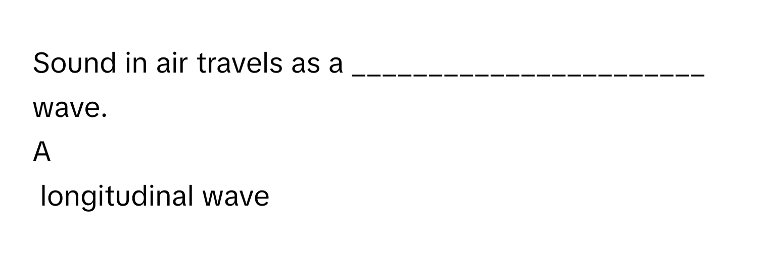 Sound in air travels as a _______________________ wave.

A  
longitudinal wave
