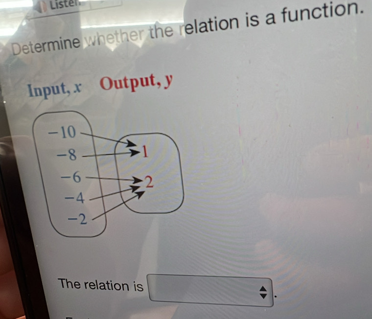 Lister 
Determine whether the relation is a function. 
Input, x Output, y
The relation is □