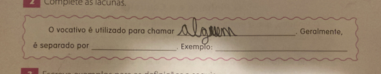 Complete as lacunas. 
_ 
O vocativo é utilizado para chamar . Geralmente, 
é separado por _.Exemplo: 
_