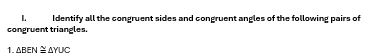 Identify all the congruent sides and congruent angles of the following pairs of 
congruent triangles. 
1. △ BEN≌ △ YUC