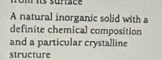 is suriace 
A natural inorganic solid with a 
definite chemical composition 
and a particular crystalline 
structure