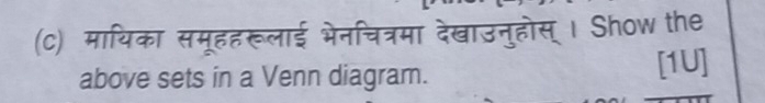 मायिका समूहहरूलाई भेनिचित्रमा देखाउनुहोस् । Show the 
above sets in a Venn diagram. [1U]